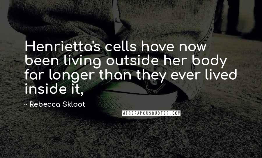 Rebecca Skloot Quotes: Henrietta's cells have now been living outside her body far longer than they ever lived inside it,