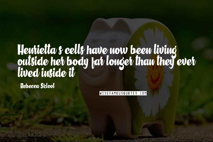 Rebecca Skloot Quotes: Henrietta's cells have now been living outside her body far longer than they ever lived inside it,