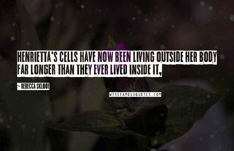 Rebecca Skloot Quotes: Henrietta's cells have now been living outside her body far longer than they ever lived inside it,