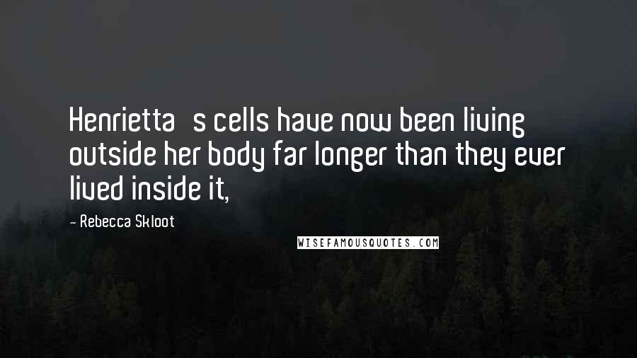 Rebecca Skloot Quotes: Henrietta's cells have now been living outside her body far longer than they ever lived inside it,