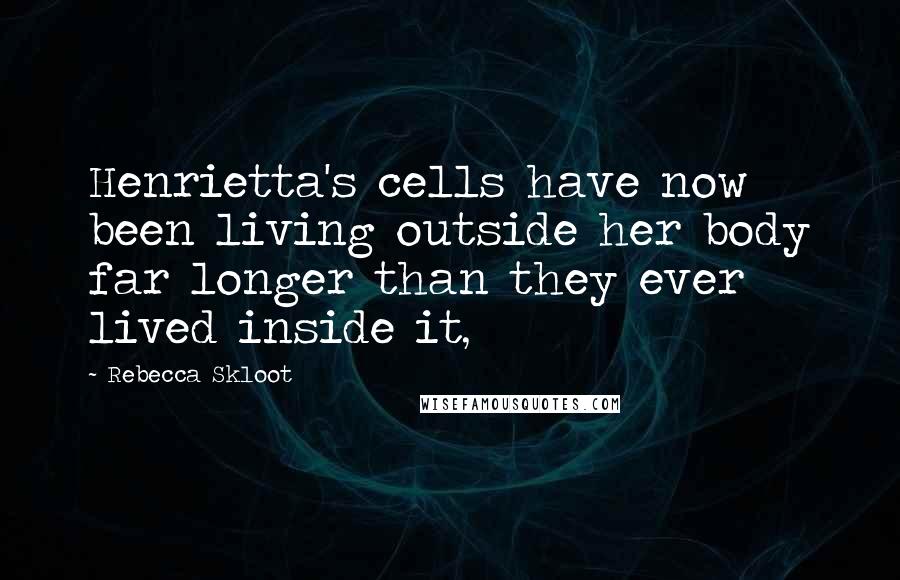 Rebecca Skloot Quotes: Henrietta's cells have now been living outside her body far longer than they ever lived inside it,