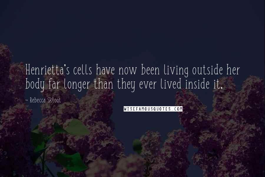 Rebecca Skloot Quotes: Henrietta's cells have now been living outside her body far longer than they ever lived inside it,