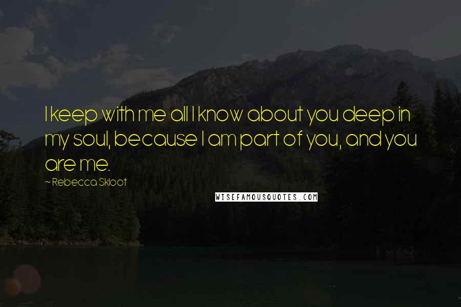 Rebecca Skloot Quotes: I keep with me all I know about you deep in my soul, because I am part of you, and you are me.