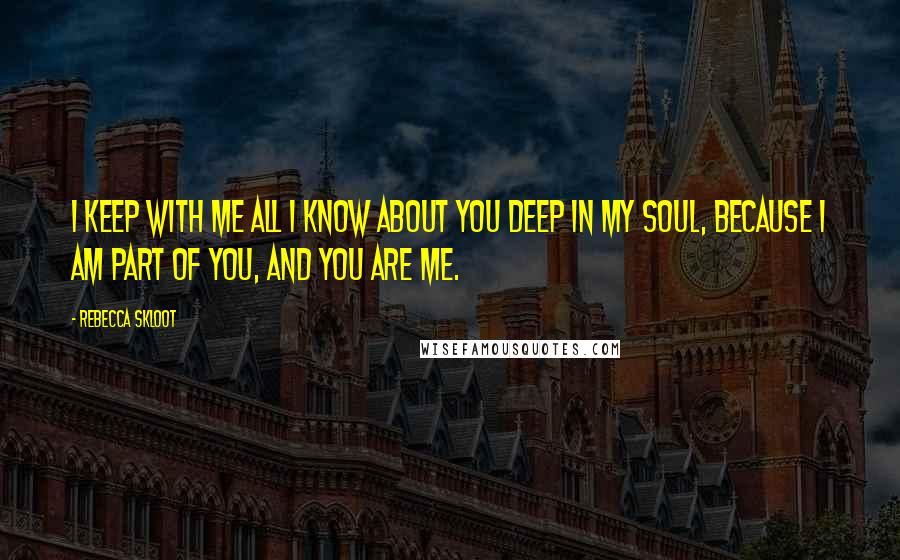 Rebecca Skloot Quotes: I keep with me all I know about you deep in my soul, because I am part of you, and you are me.