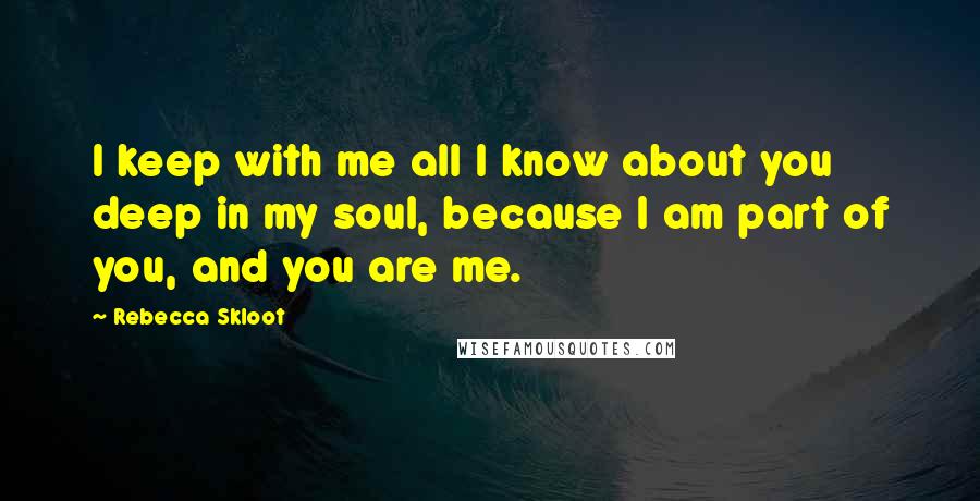 Rebecca Skloot Quotes: I keep with me all I know about you deep in my soul, because I am part of you, and you are me.