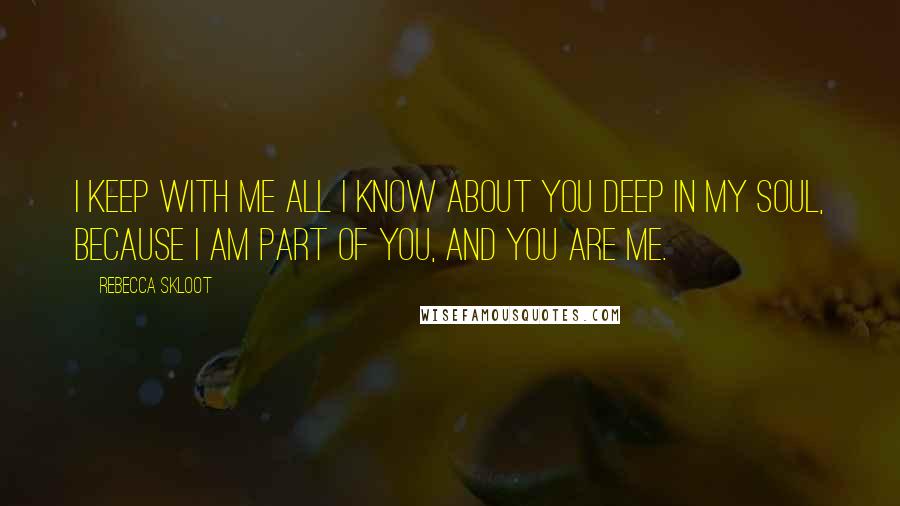 Rebecca Skloot Quotes: I keep with me all I know about you deep in my soul, because I am part of you, and you are me.