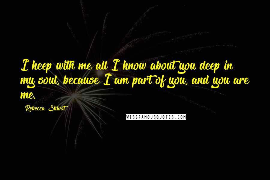 Rebecca Skloot Quotes: I keep with me all I know about you deep in my soul, because I am part of you, and you are me.