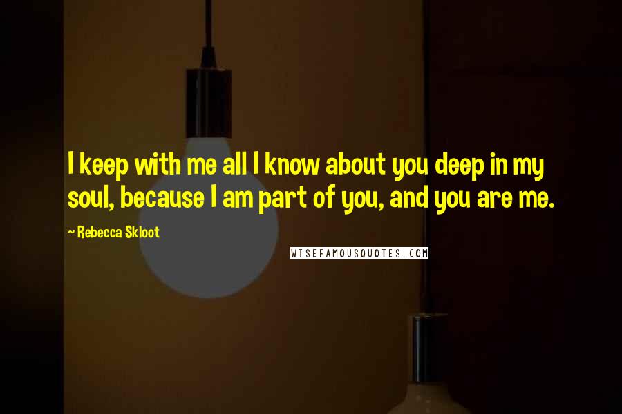 Rebecca Skloot Quotes: I keep with me all I know about you deep in my soul, because I am part of you, and you are me.