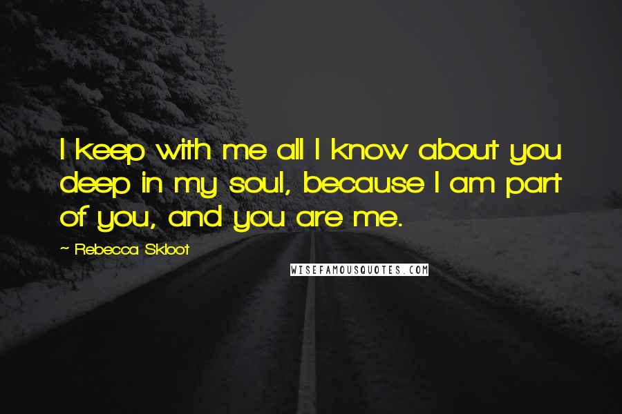 Rebecca Skloot Quotes: I keep with me all I know about you deep in my soul, because I am part of you, and you are me.