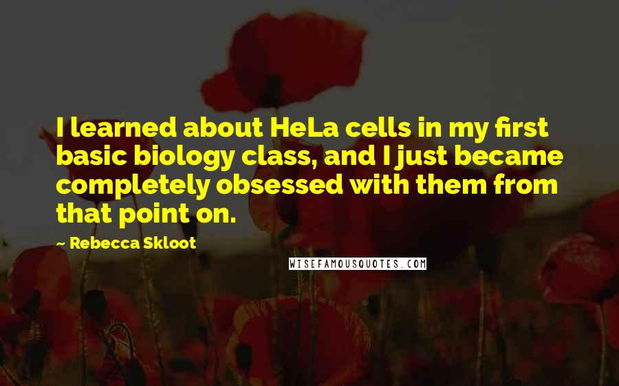 Rebecca Skloot Quotes: I learned about HeLa cells in my first basic biology class, and I just became completely obsessed with them from that point on.