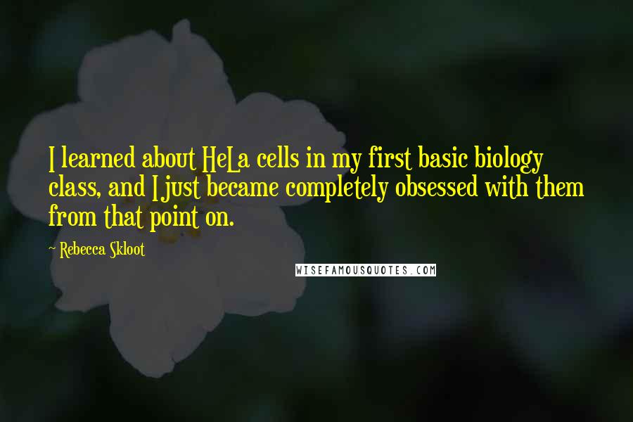 Rebecca Skloot Quotes: I learned about HeLa cells in my first basic biology class, and I just became completely obsessed with them from that point on.