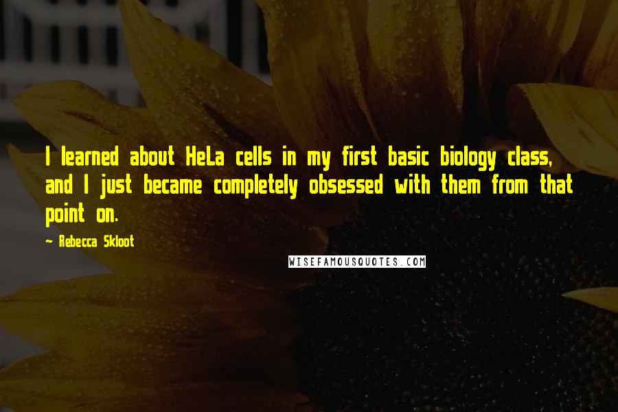 Rebecca Skloot Quotes: I learned about HeLa cells in my first basic biology class, and I just became completely obsessed with them from that point on.