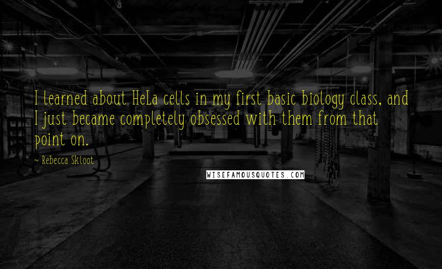 Rebecca Skloot Quotes: I learned about HeLa cells in my first basic biology class, and I just became completely obsessed with them from that point on.