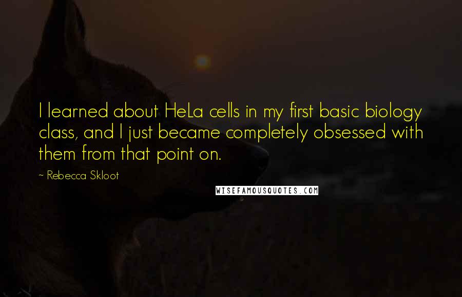 Rebecca Skloot Quotes: I learned about HeLa cells in my first basic biology class, and I just became completely obsessed with them from that point on.