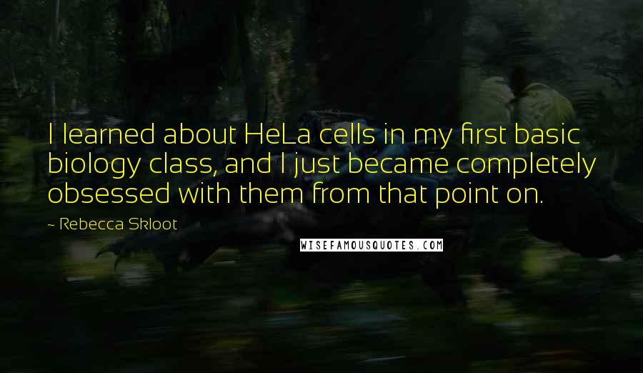 Rebecca Skloot Quotes: I learned about HeLa cells in my first basic biology class, and I just became completely obsessed with them from that point on.