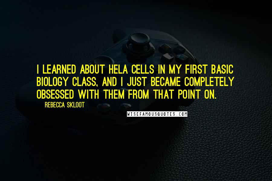 Rebecca Skloot Quotes: I learned about HeLa cells in my first basic biology class, and I just became completely obsessed with them from that point on.