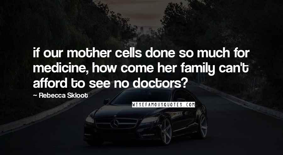 Rebecca Skloot Quotes: if our mother cells done so much for medicine, how come her family can't afford to see no doctors?