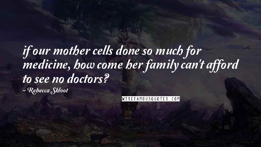 Rebecca Skloot Quotes: if our mother cells done so much for medicine, how come her family can't afford to see no doctors?