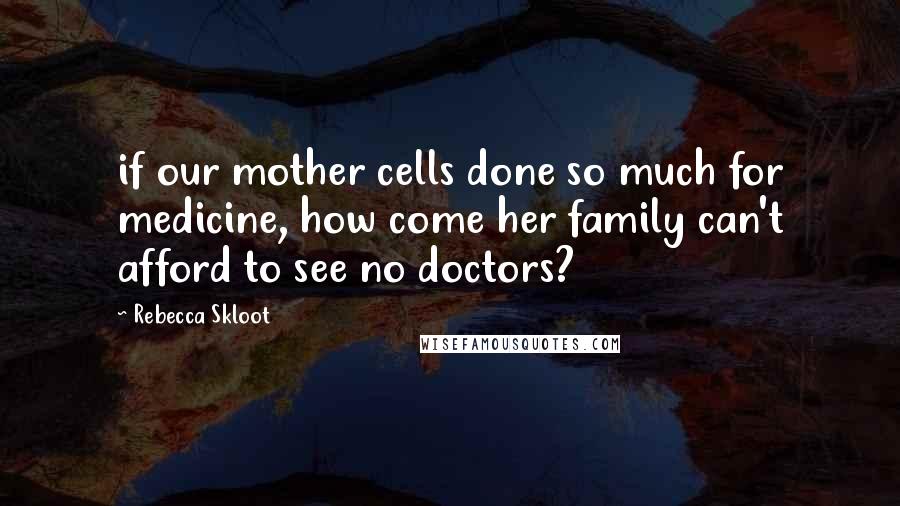 Rebecca Skloot Quotes: if our mother cells done so much for medicine, how come her family can't afford to see no doctors?
