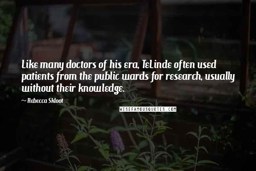 Rebecca Skloot Quotes: Like many doctors of his era, TeLinde often used patients from the public wards for research, usually without their knowledge.