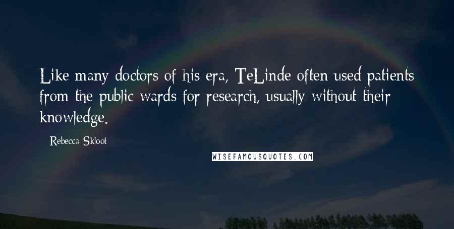 Rebecca Skloot Quotes: Like many doctors of his era, TeLinde often used patients from the public wards for research, usually without their knowledge.