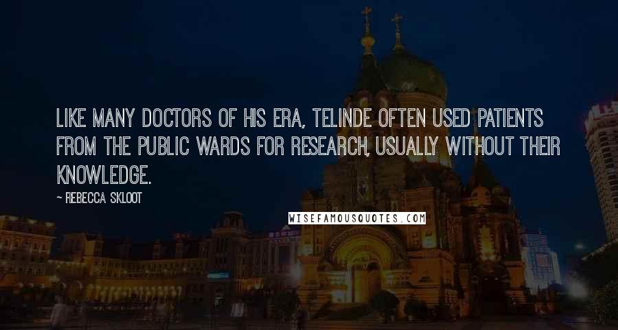 Rebecca Skloot Quotes: Like many doctors of his era, TeLinde often used patients from the public wards for research, usually without their knowledge.