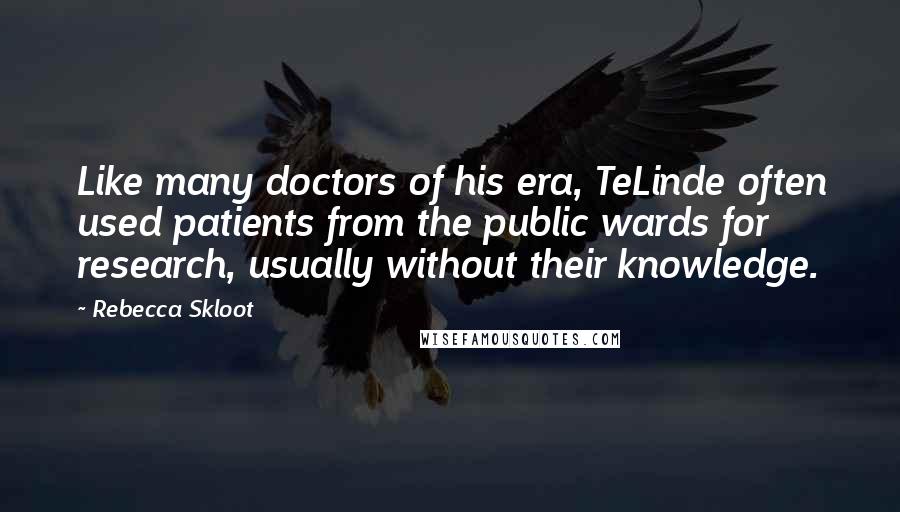 Rebecca Skloot Quotes: Like many doctors of his era, TeLinde often used patients from the public wards for research, usually without their knowledge.