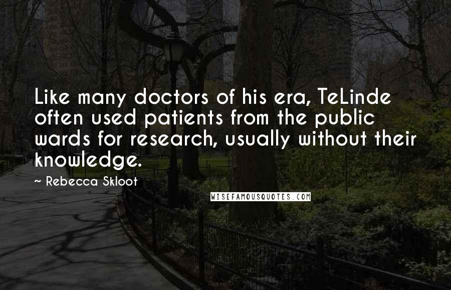 Rebecca Skloot Quotes: Like many doctors of his era, TeLinde often used patients from the public wards for research, usually without their knowledge.