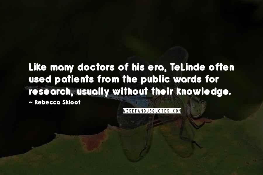 Rebecca Skloot Quotes: Like many doctors of his era, TeLinde often used patients from the public wards for research, usually without their knowledge.