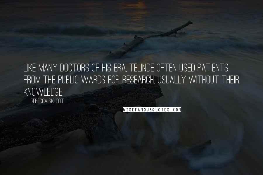 Rebecca Skloot Quotes: Like many doctors of his era, TeLinde often used patients from the public wards for research, usually without their knowledge.