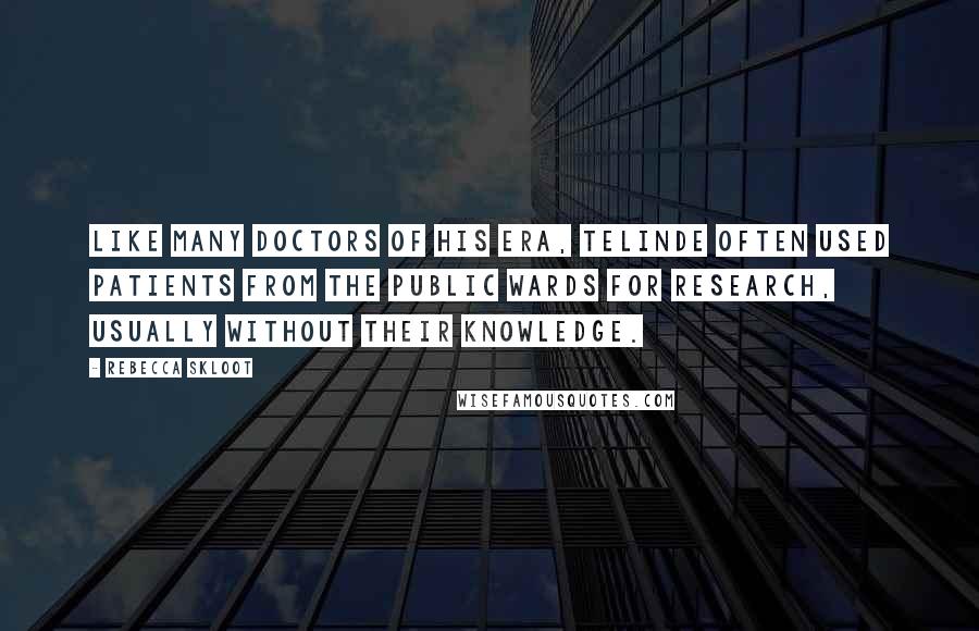 Rebecca Skloot Quotes: Like many doctors of his era, TeLinde often used patients from the public wards for research, usually without their knowledge.