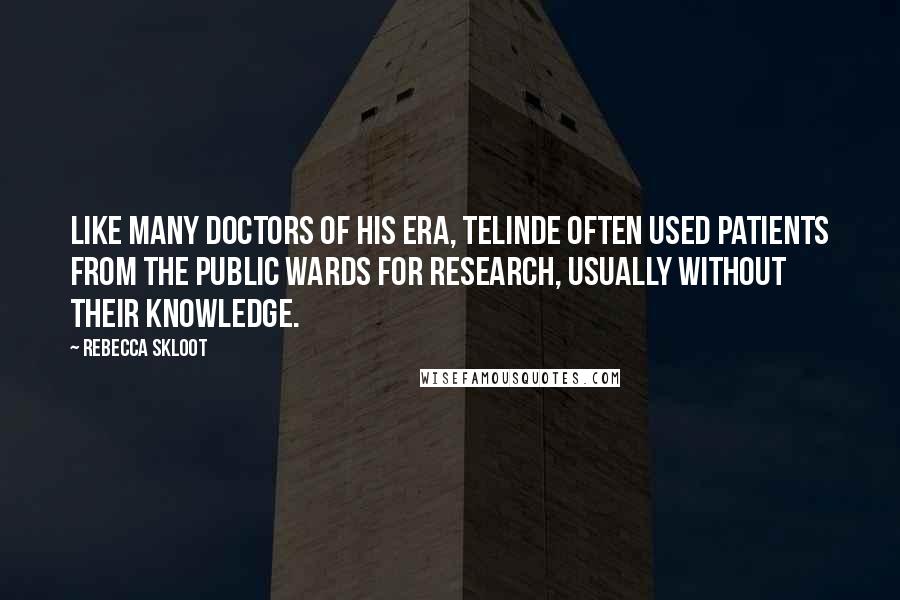 Rebecca Skloot Quotes: Like many doctors of his era, TeLinde often used patients from the public wards for research, usually without their knowledge.