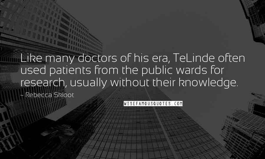 Rebecca Skloot Quotes: Like many doctors of his era, TeLinde often used patients from the public wards for research, usually without their knowledge.