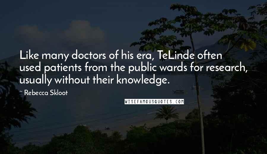 Rebecca Skloot Quotes: Like many doctors of his era, TeLinde often used patients from the public wards for research, usually without their knowledge.