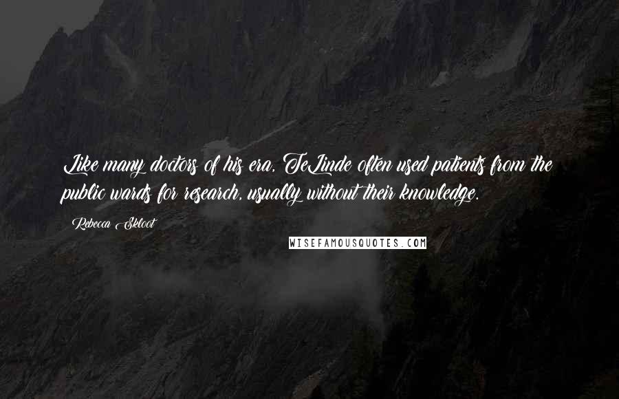 Rebecca Skloot Quotes: Like many doctors of his era, TeLinde often used patients from the public wards for research, usually without their knowledge.