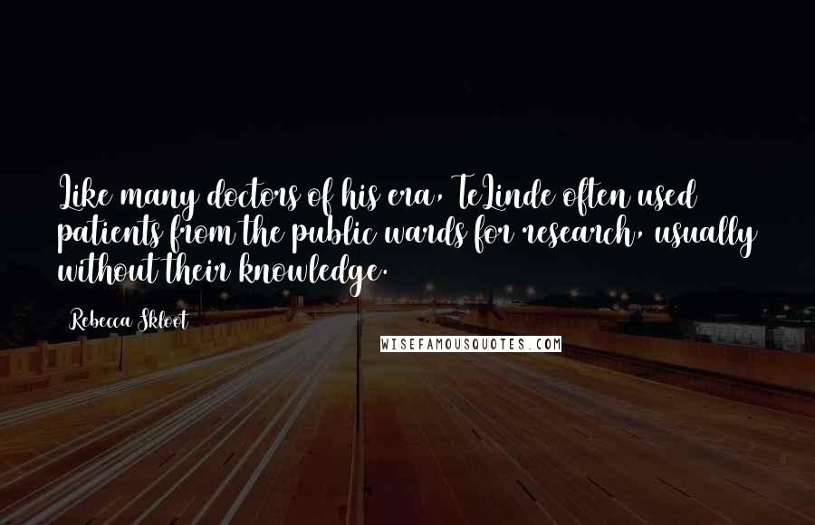 Rebecca Skloot Quotes: Like many doctors of his era, TeLinde often used patients from the public wards for research, usually without their knowledge.