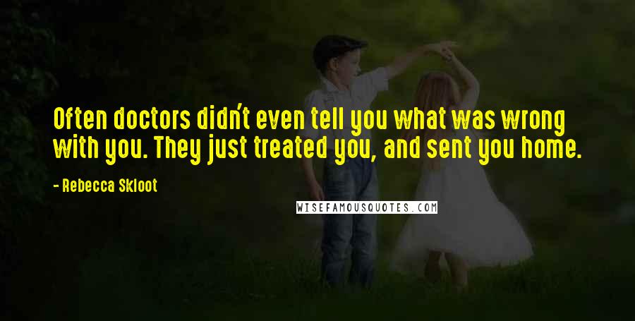 Rebecca Skloot Quotes: Often doctors didn't even tell you what was wrong with you. They just treated you, and sent you home.