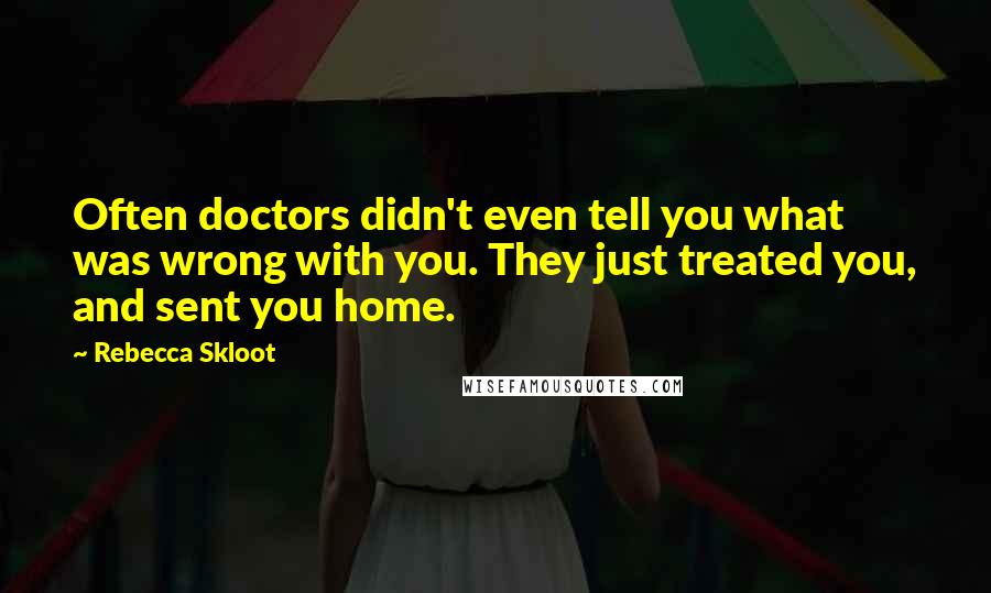 Rebecca Skloot Quotes: Often doctors didn't even tell you what was wrong with you. They just treated you, and sent you home.