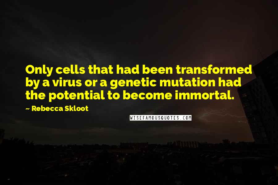Rebecca Skloot Quotes: Only cells that had been transformed by a virus or a genetic mutation had the potential to become immortal.