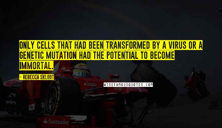 Rebecca Skloot Quotes: Only cells that had been transformed by a virus or a genetic mutation had the potential to become immortal.