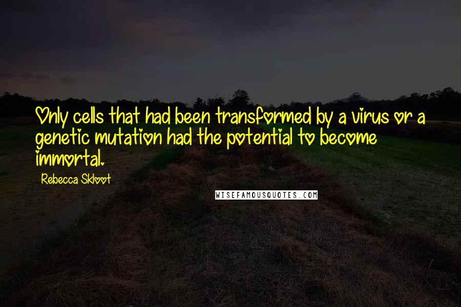 Rebecca Skloot Quotes: Only cells that had been transformed by a virus or a genetic mutation had the potential to become immortal.