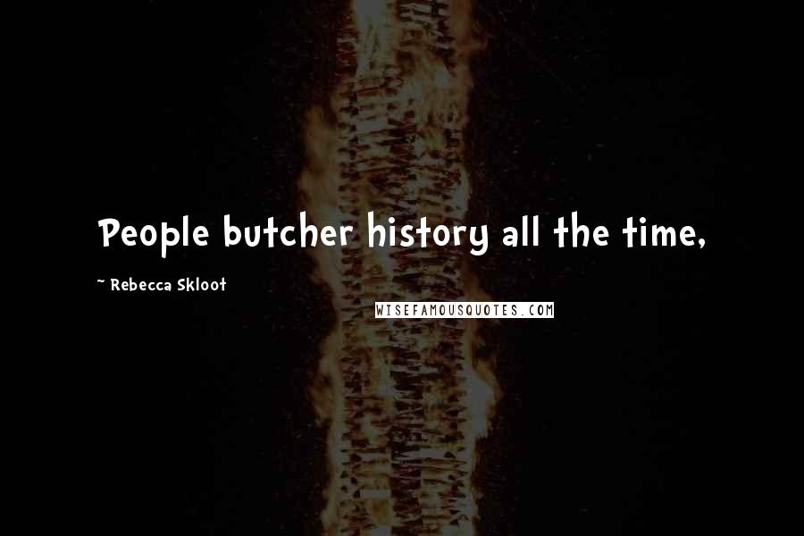 Rebecca Skloot Quotes: People butcher history all the time,