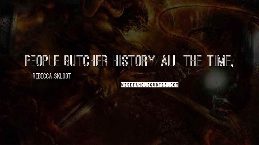 Rebecca Skloot Quotes: People butcher history all the time,