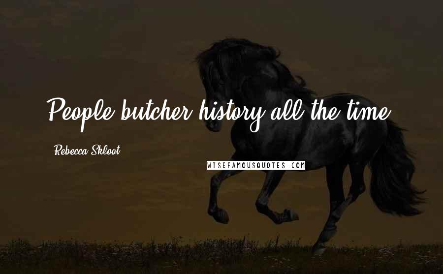 Rebecca Skloot Quotes: People butcher history all the time,