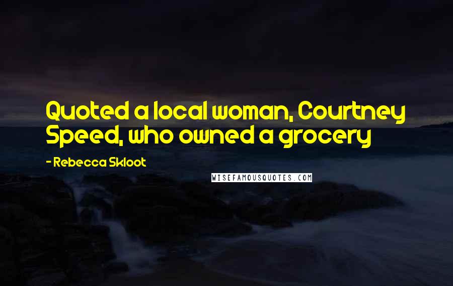 Rebecca Skloot Quotes: Quoted a local woman, Courtney Speed, who owned a grocery