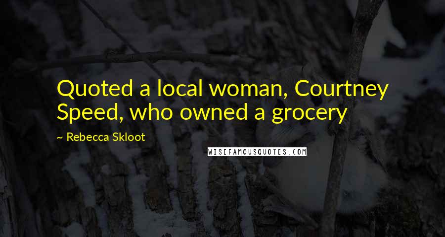 Rebecca Skloot Quotes: Quoted a local woman, Courtney Speed, who owned a grocery