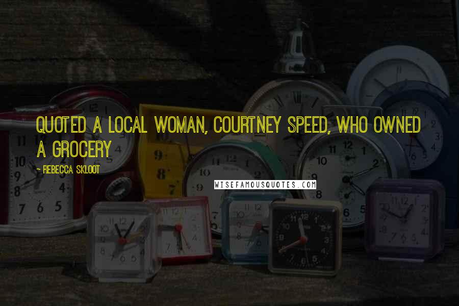 Rebecca Skloot Quotes: Quoted a local woman, Courtney Speed, who owned a grocery