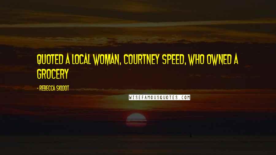 Rebecca Skloot Quotes: Quoted a local woman, Courtney Speed, who owned a grocery