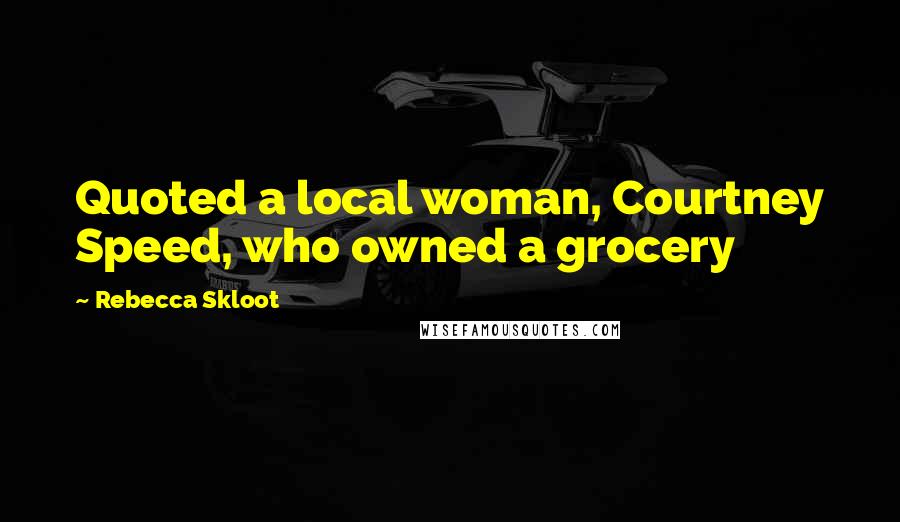 Rebecca Skloot Quotes: Quoted a local woman, Courtney Speed, who owned a grocery