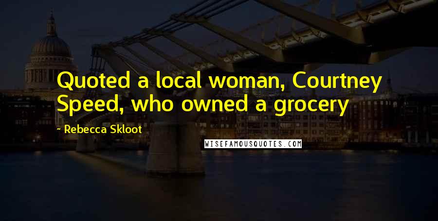 Rebecca Skloot Quotes: Quoted a local woman, Courtney Speed, who owned a grocery